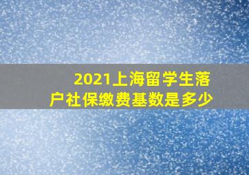 2021上海留学生落户社保缴费基数是多少