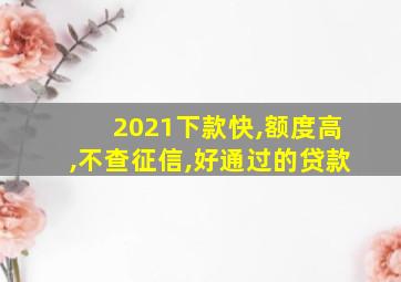 2021下款快,额度高,不查征信,好通过的贷款