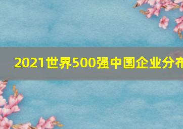 2021世界500强中国企业分布