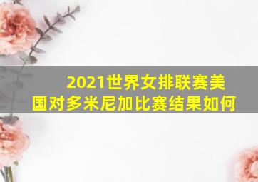 2021世界女排联赛美国对多米尼加比赛结果如何