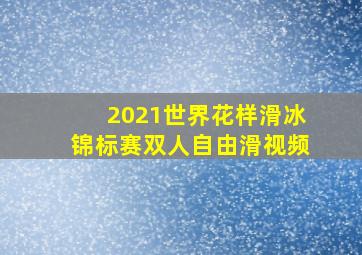 2021世界花样滑冰锦标赛双人自由滑视频