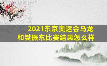 2021东京奥运会马龙和樊振东比赛结果怎么样