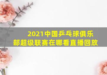 2021中国乒乓球俱乐部超级联赛在哪看直播回放