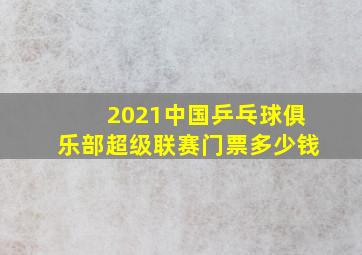 2021中国乒乓球俱乐部超级联赛门票多少钱