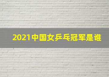 2021中国女乒乓冠军是谁