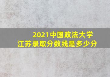 2021中国政法大学江苏录取分数线是多少分