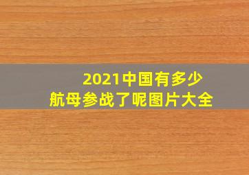 2021中国有多少航母参战了呢图片大全