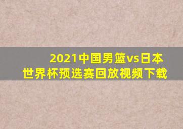 2021中国男篮vs日本世界杯预选赛回放视频下载