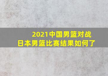 2021中国男篮对战日本男篮比赛结果如何了