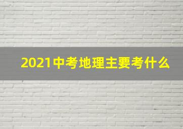 2021中考地理主要考什么