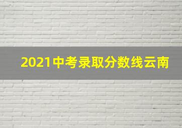 2021中考录取分数线云南