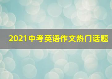 2021中考英语作文热门话题