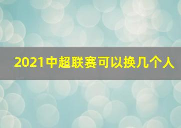 2021中超联赛可以换几个人