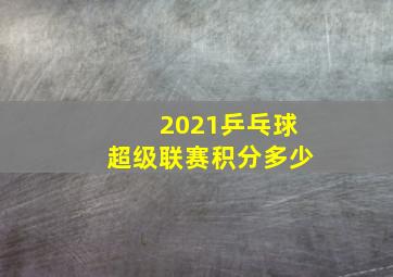 2021乒乓球超级联赛积分多少