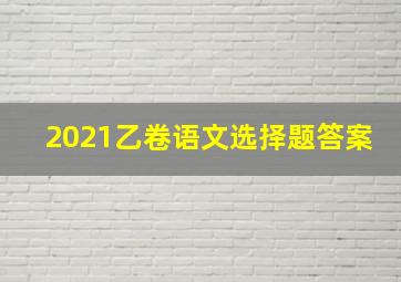 2021乙卷语文选择题答案