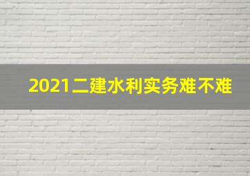 2021二建水利实务难不难