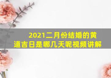 2021二月份结婚的黄道吉日是哪几天呢视频讲解