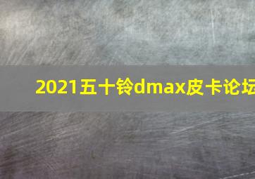 2021五十铃dmax皮卡论坛