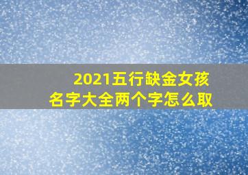 2021五行缺金女孩名字大全两个字怎么取