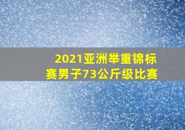 2021亚洲举重锦标赛男子73公斤级比赛