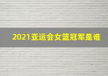 2021亚运会女篮冠军是谁