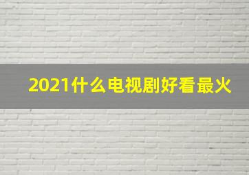 2021什么电视剧好看最火