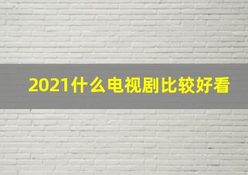 2021什么电视剧比较好看