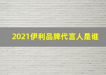 2021伊利品牌代言人是谁