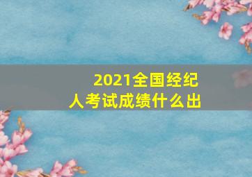 2021全国经纪人考试成绩什么出