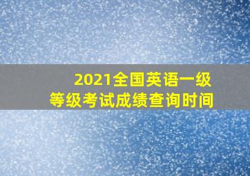 2021全国英语一级等级考试成绩查询时间