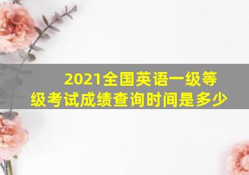 2021全国英语一级等级考试成绩查询时间是多少