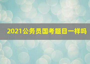 2021公务员国考题目一样吗