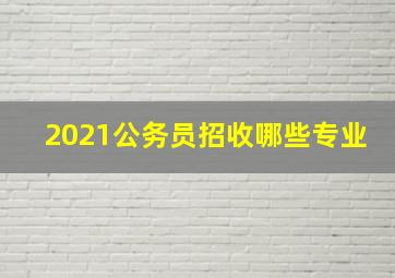 2021公务员招收哪些专业