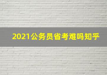 2021公务员省考难吗知乎