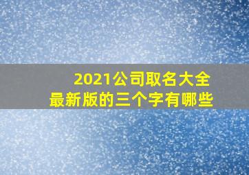 2021公司取名大全最新版的三个字有哪些