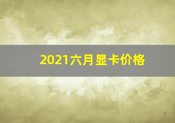 2021六月显卡价格