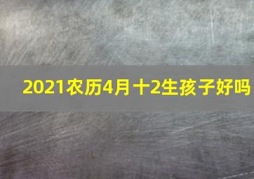 2021农历4月十2生孩子好吗