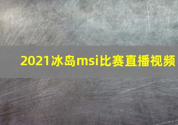 2021冰岛msi比赛直播视频