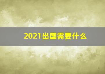 2021出国需要什么