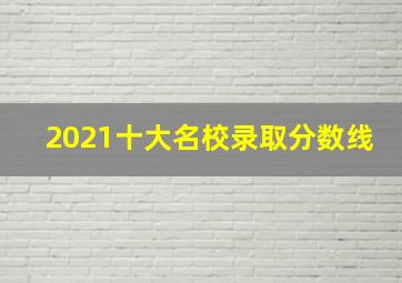 2021十大名校录取分数线