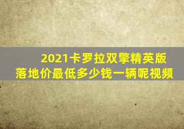 2021卡罗拉双擎精英版落地价最低多少钱一辆呢视频