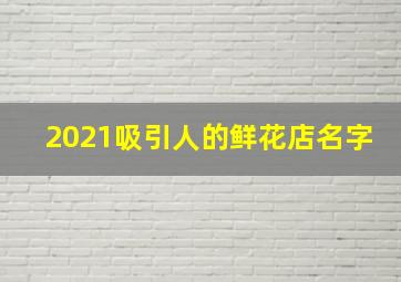 2021吸引人的鲜花店名字