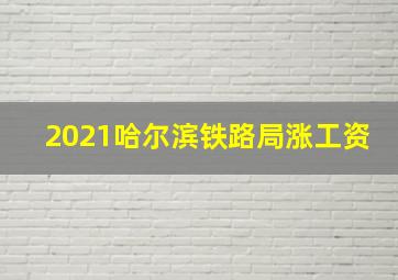 2021哈尔滨铁路局涨工资