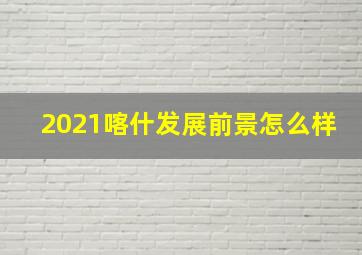 2021喀什发展前景怎么样