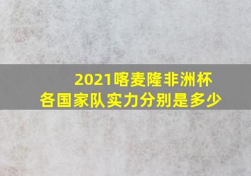 2021喀麦隆非洲杯各国家队实力分别是多少