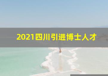 2021四川引进博士人才