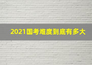 2021国考难度到底有多大