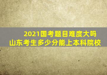 2021国考题目难度大吗山东考生多少分能上本科院校