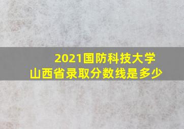 2021国防科技大学山西省录取分数线是多少