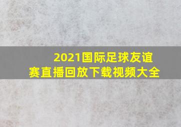 2021国际足球友谊赛直播回放下载视频大全